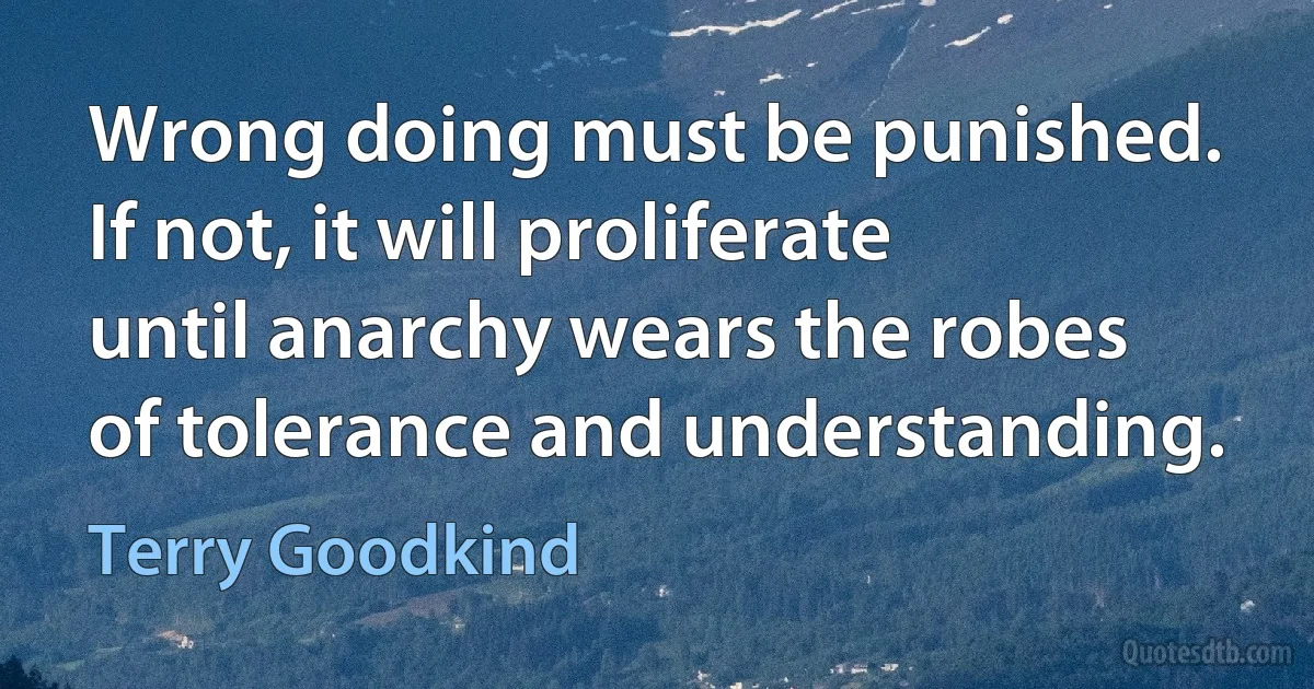 Wrong doing must be punished. If not, it will proliferate until anarchy wears the robes of tolerance and understanding. (Terry Goodkind)