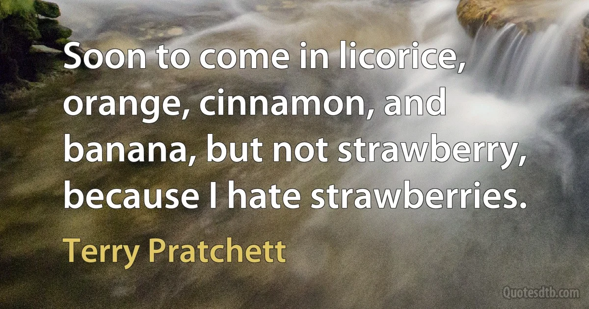 Soon to come in licorice, orange, cinnamon, and banana, but not strawberry, because I hate strawberries. (Terry Pratchett)