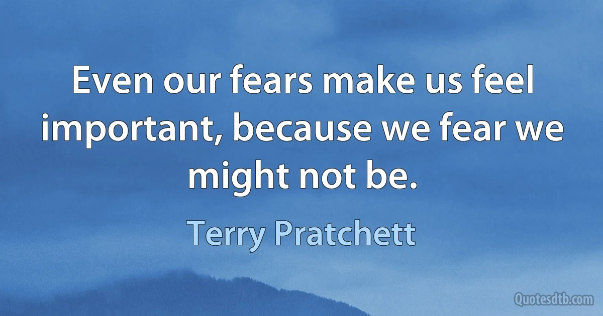 Even our fears make us feel important, because we fear we might not be. (Terry Pratchett)