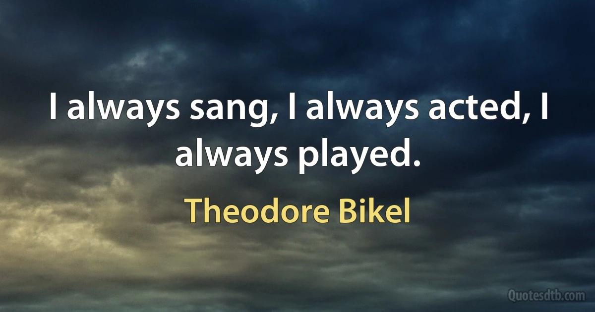 I always sang, I always acted, I always played. (Theodore Bikel)