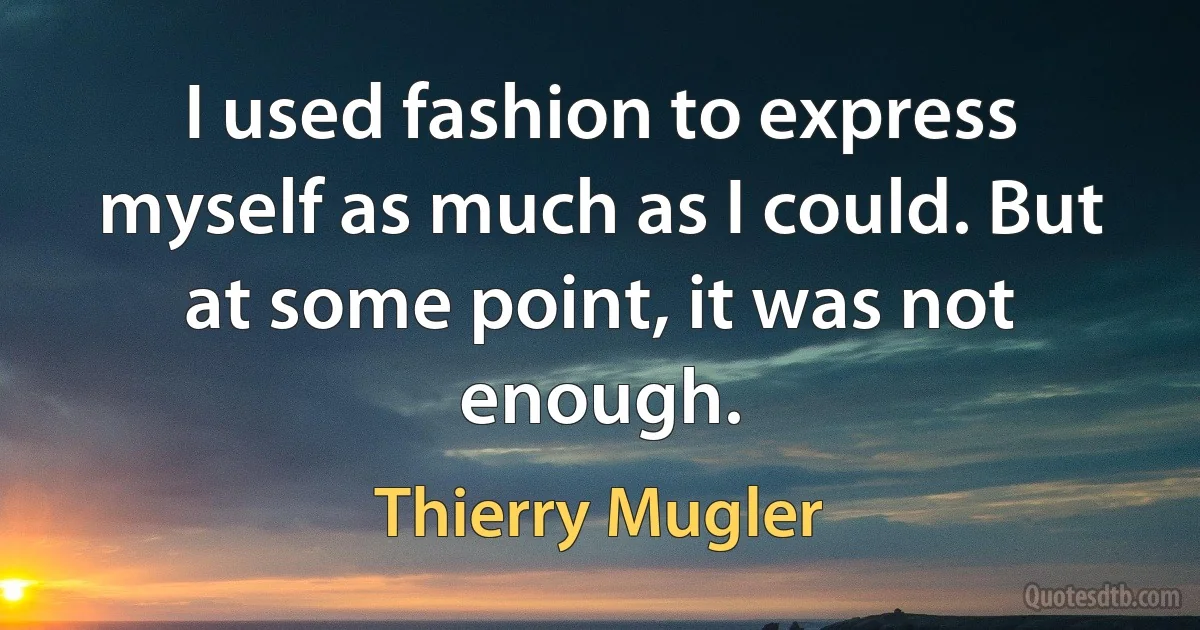 I used fashion to express myself as much as I could. But at some point, it was not enough. (Thierry Mugler)