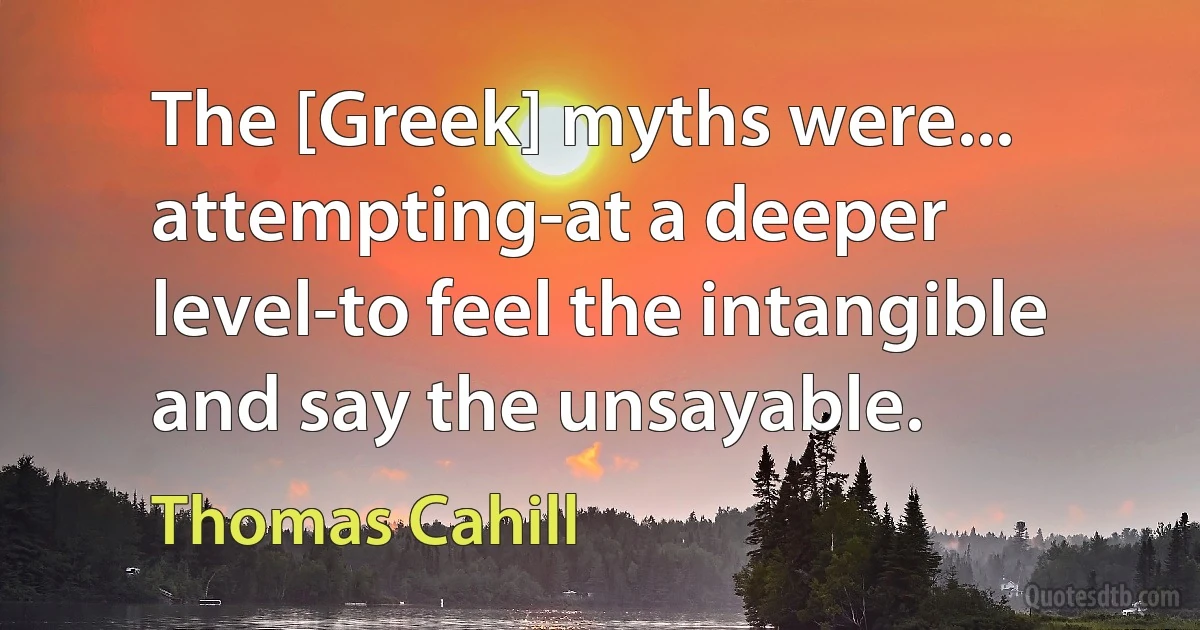 The [Greek] myths were... attempting-at a deeper level-to feel the intangible and say the unsayable. (Thomas Cahill)