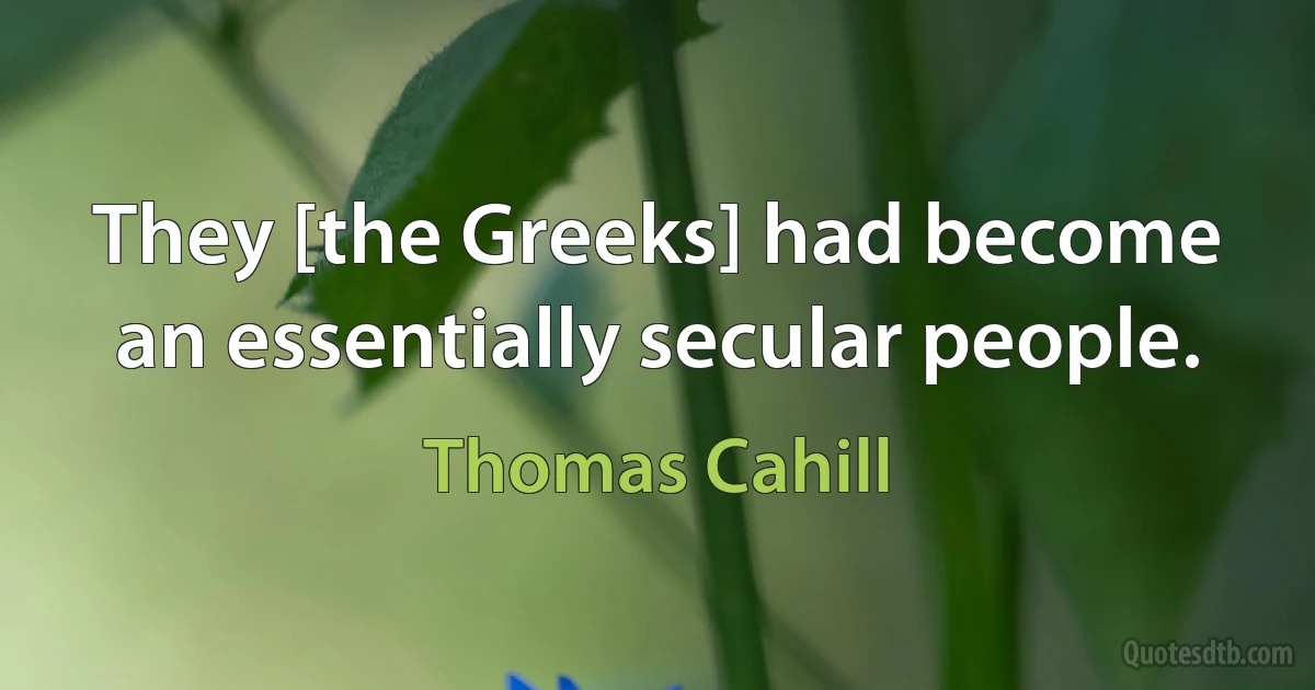 They [the Greeks] had become an essentially secular people. (Thomas Cahill)