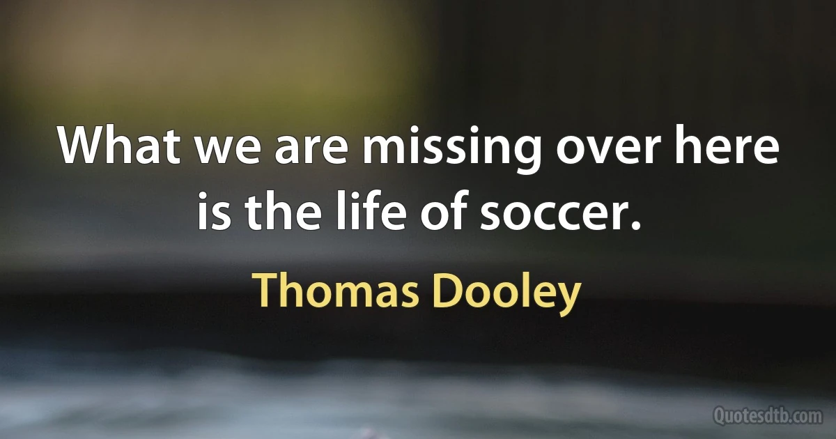 What we are missing over here is the life of soccer. (Thomas Dooley)