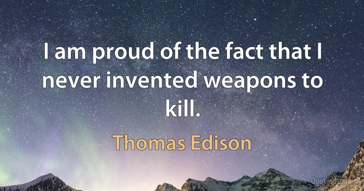 I am proud of the fact that I never invented weapons to kill. (Thomas Edison)