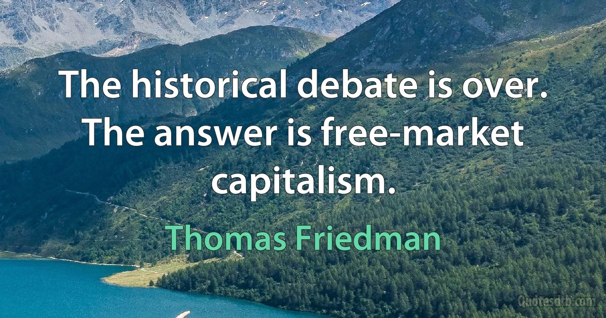 The historical debate is over. The answer is free-market capitalism. (Thomas Friedman)