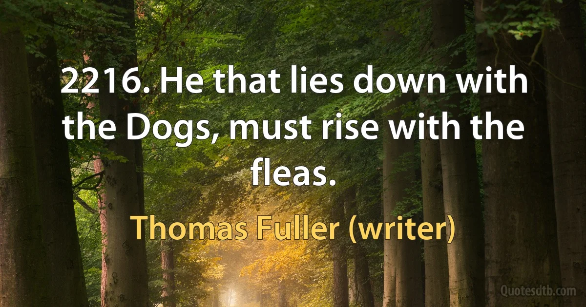 2216. He that lies down with the Dogs, must rise with the fleas. (Thomas Fuller (writer))