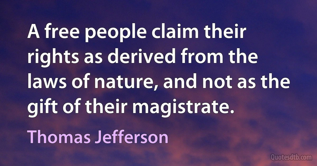 A free people claim their rights as derived from the laws of nature, and not as the gift of their magistrate. (Thomas Jefferson)