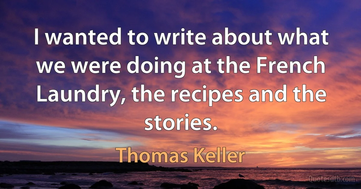 I wanted to write about what we were doing at the French Laundry, the recipes and the stories. (Thomas Keller)