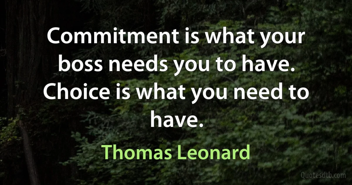 Commitment is what your boss needs you to have. Choice is what you need to have. (Thomas Leonard)