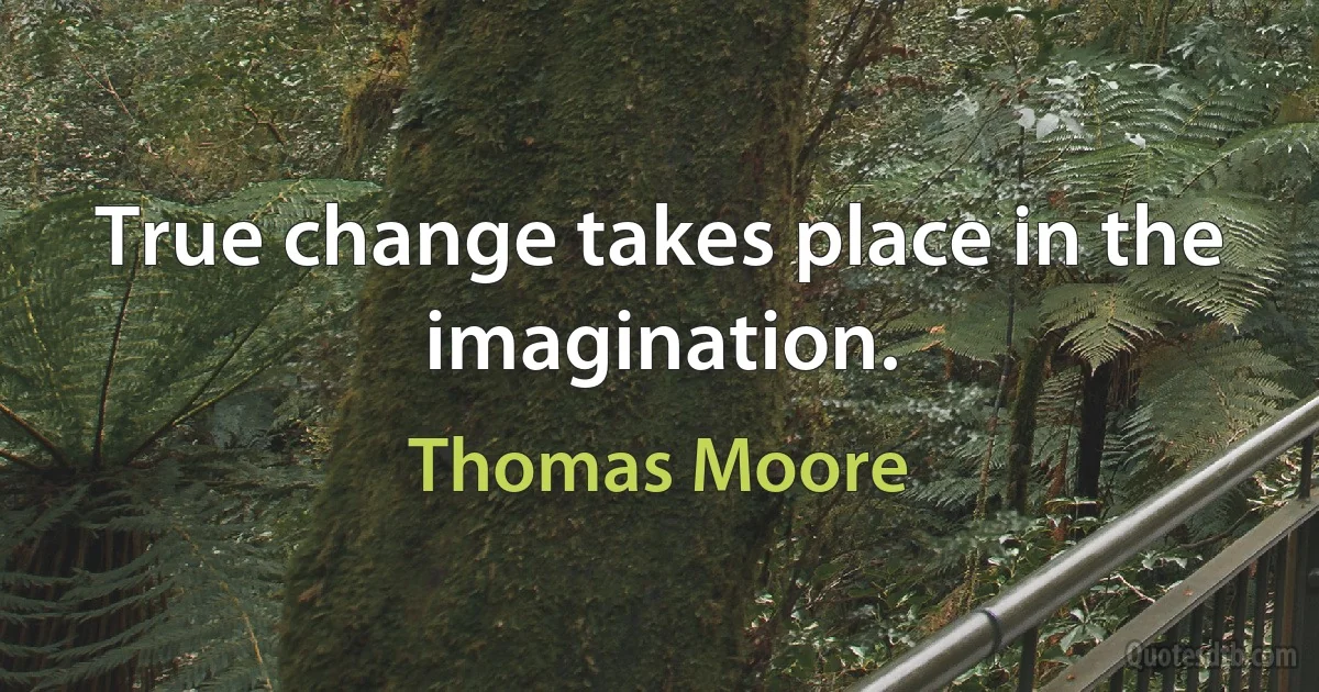 True change takes place in the imagination. (Thomas Moore)