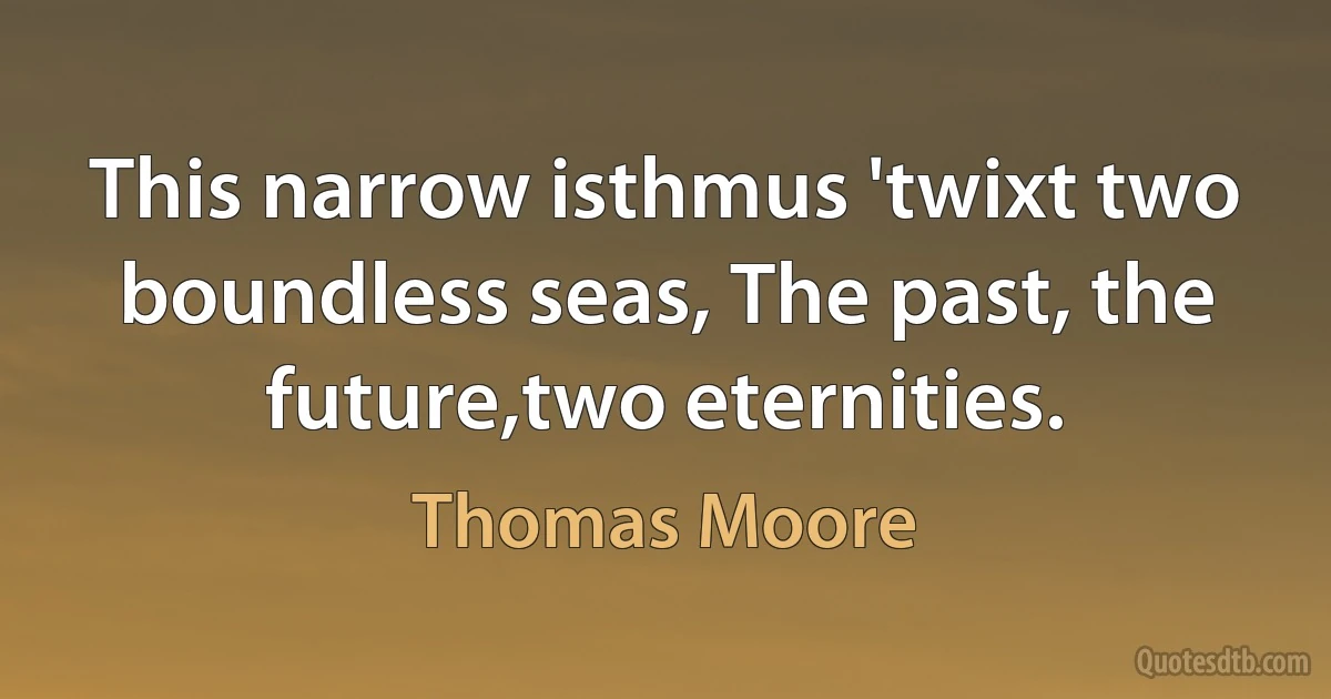 This narrow isthmus 'twixt two boundless seas, The past, the future,two eternities. (Thomas Moore)