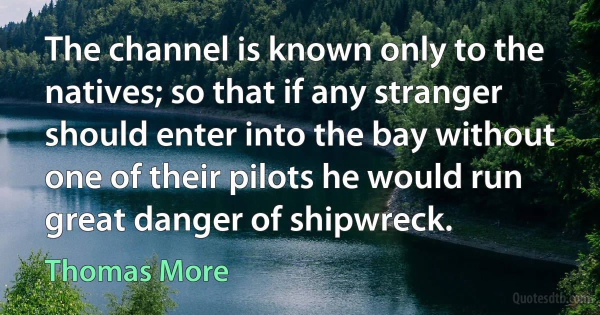 The channel is known only to the natives; so that if any stranger should enter into the bay without one of their pilots he would run great danger of shipwreck. (Thomas More)