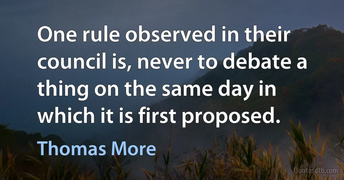 One rule observed in their council is, never to debate a thing on the same day in which it is first proposed. (Thomas More)