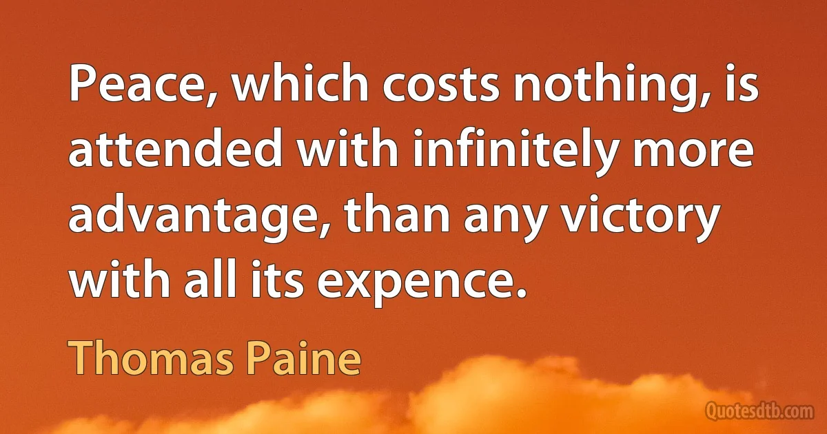 Peace, which costs nothing, is attended with infinitely more advantage, than any victory with all its expence. (Thomas Paine)