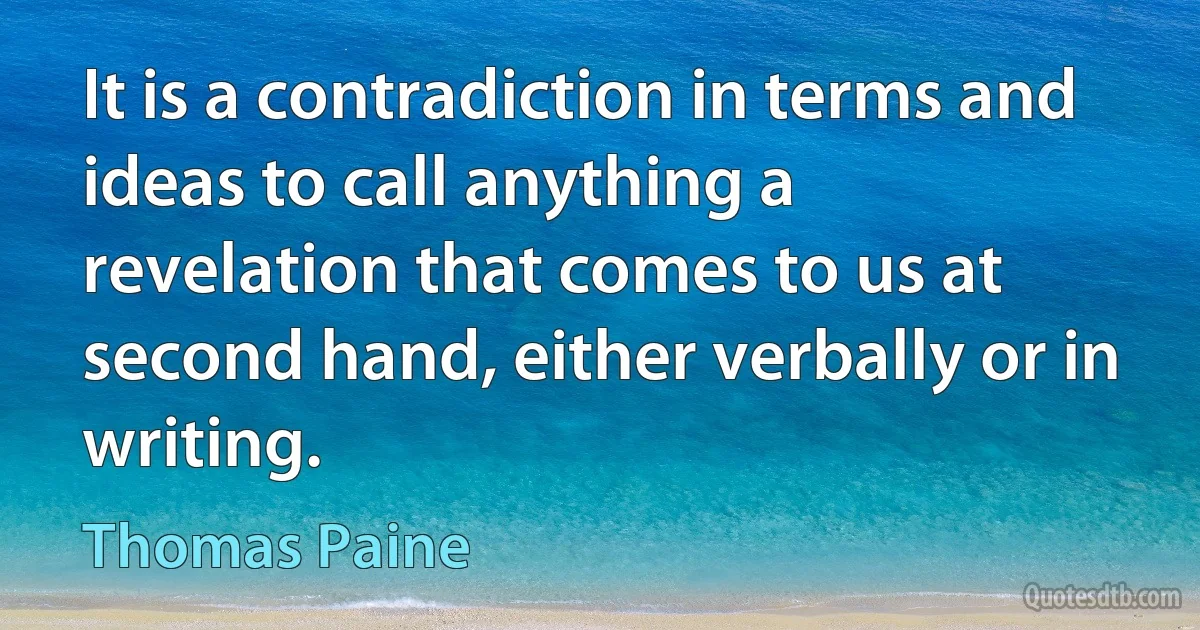 It is a contradiction in terms and ideas to call anything a revelation that comes to us at second hand, either verbally or in writing. (Thomas Paine)