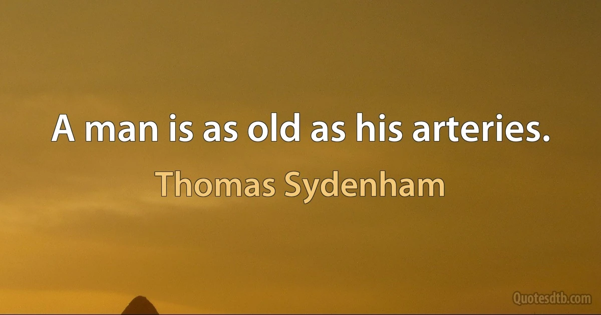 A man is as old as his arteries. (Thomas Sydenham)