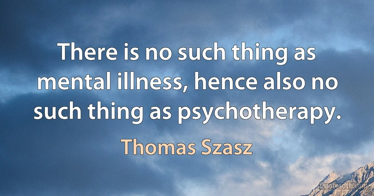 There is no such thing as mental illness, hence also no such thing as psychotherapy. (Thomas Szasz)