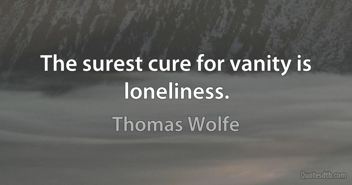 The surest cure for vanity is loneliness. (Thomas Wolfe)