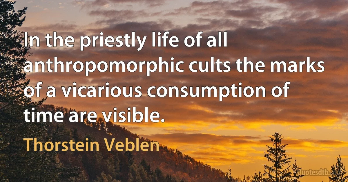 In the priestly life of all anthropomorphic cults the marks of a vicarious consumption of time are visible. (Thorstein Veblen)