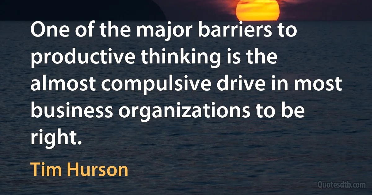 One of the major barriers to productive thinking is the almost compulsive drive in most business organizations to be right. (Tim Hurson)