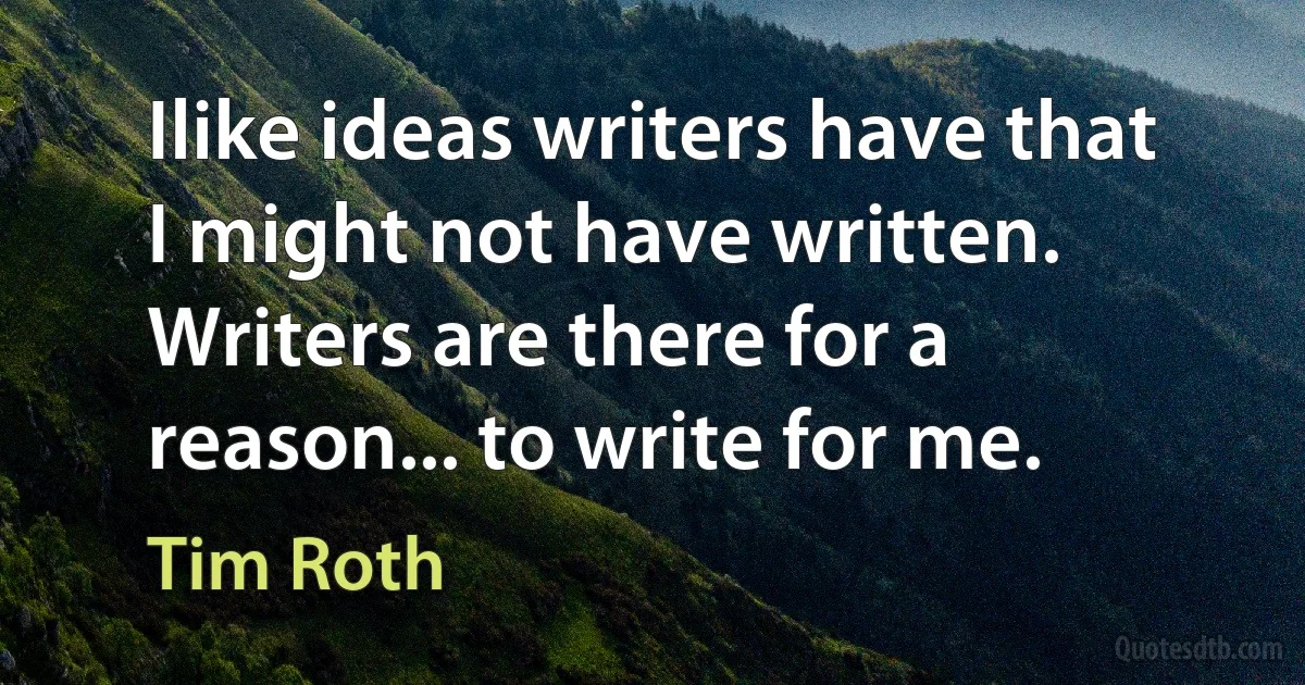 Ilike ideas writers have that I might not have written. Writers are there for a reason... to write for me. (Tim Roth)