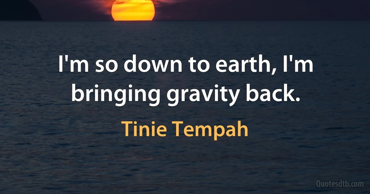 I'm so down to earth, I'm bringing gravity back. (Tinie Tempah)