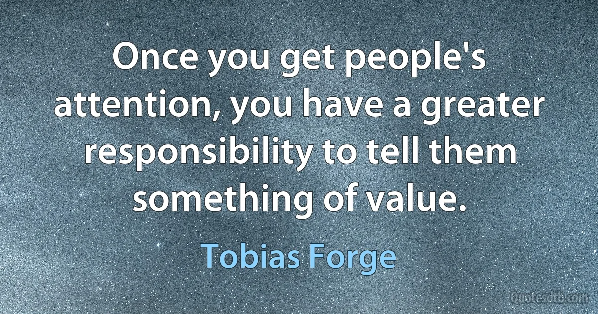 Once you get people's attention, you have a greater responsibility to tell them something of value. (Tobias Forge)