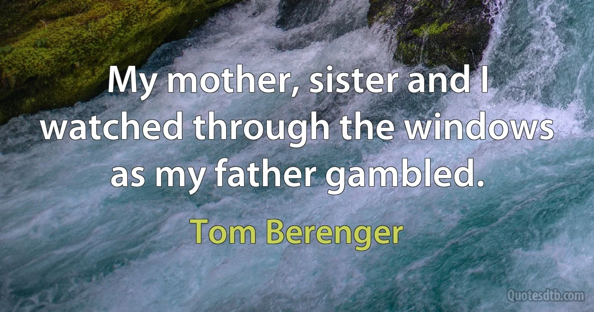 My mother, sister and I watched through the windows as my father gambled. (Tom Berenger)