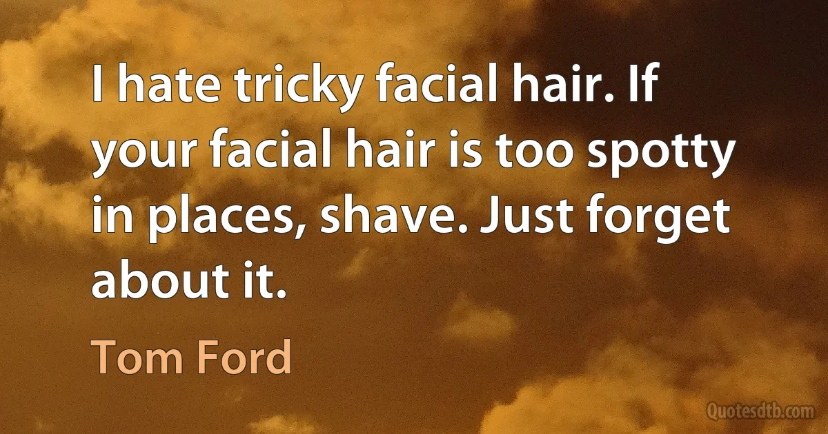 I hate tricky facial hair. If your facial hair is too spotty in places, shave. Just forget about it. (Tom Ford)