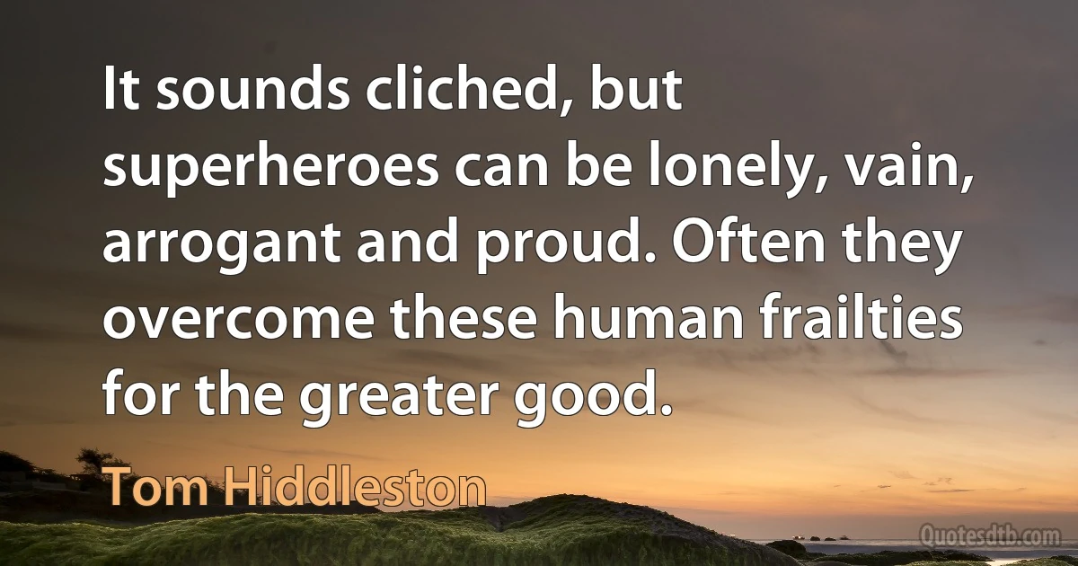 It sounds cliched, but superheroes can be lonely, vain, arrogant and proud. Often they overcome these human frailties for the greater good. (Tom Hiddleston)