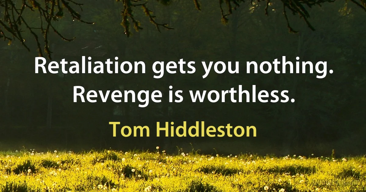 Retaliation gets you nothing. Revenge is worthless. (Tom Hiddleston)