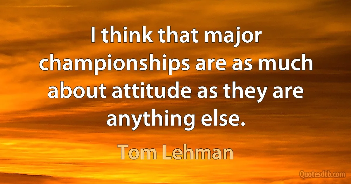 I think that major championships are as much about attitude as they are anything else. (Tom Lehman)