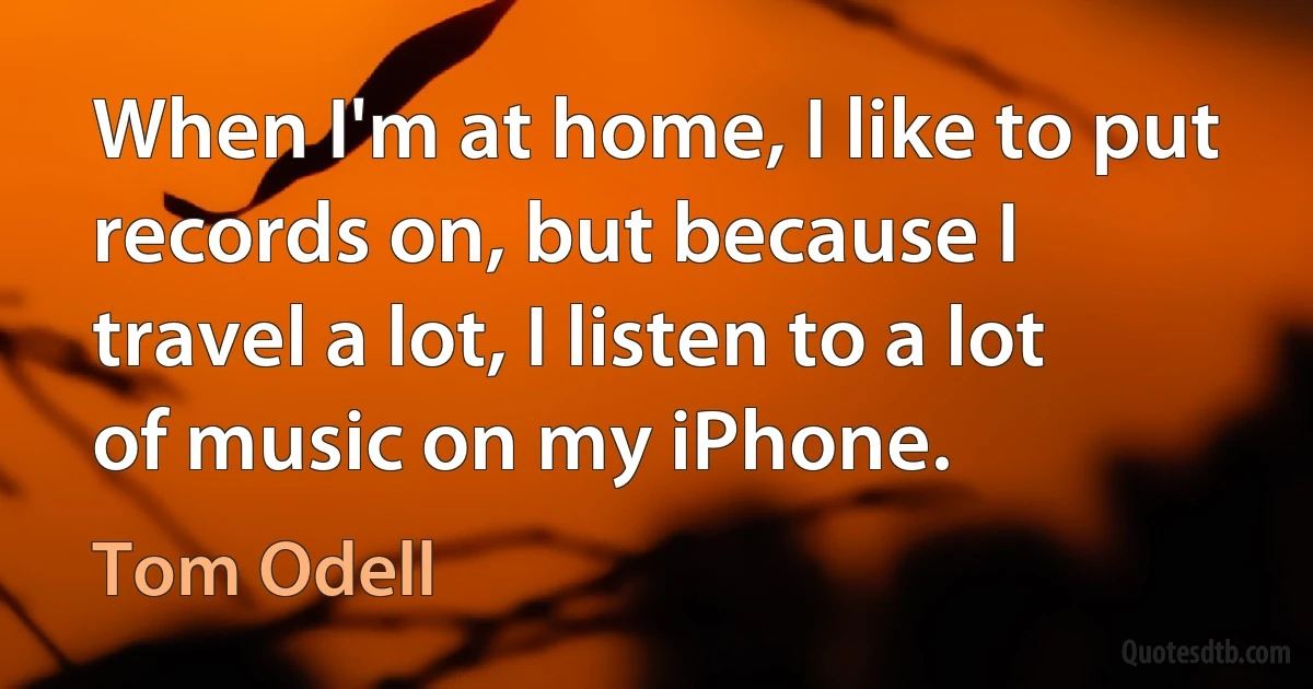 When I'm at home, I like to put records on, but because I travel a lot, I listen to a lot of music on my iPhone. (Tom Odell)