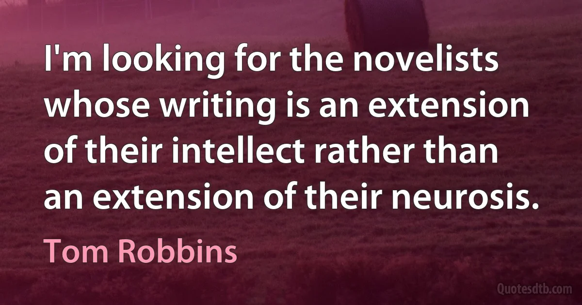 I'm looking for the novelists whose writing is an extension of their intellect rather than an extension of their neurosis. (Tom Robbins)