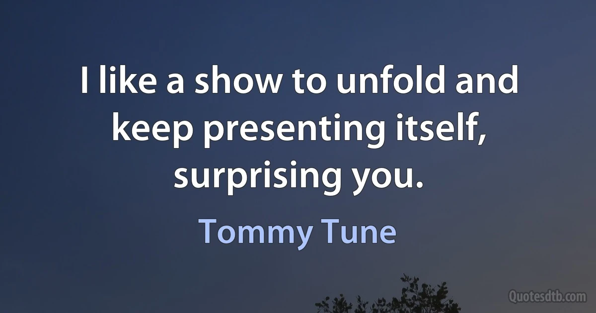 I like a show to unfold and keep presenting itself, surprising you. (Tommy Tune)