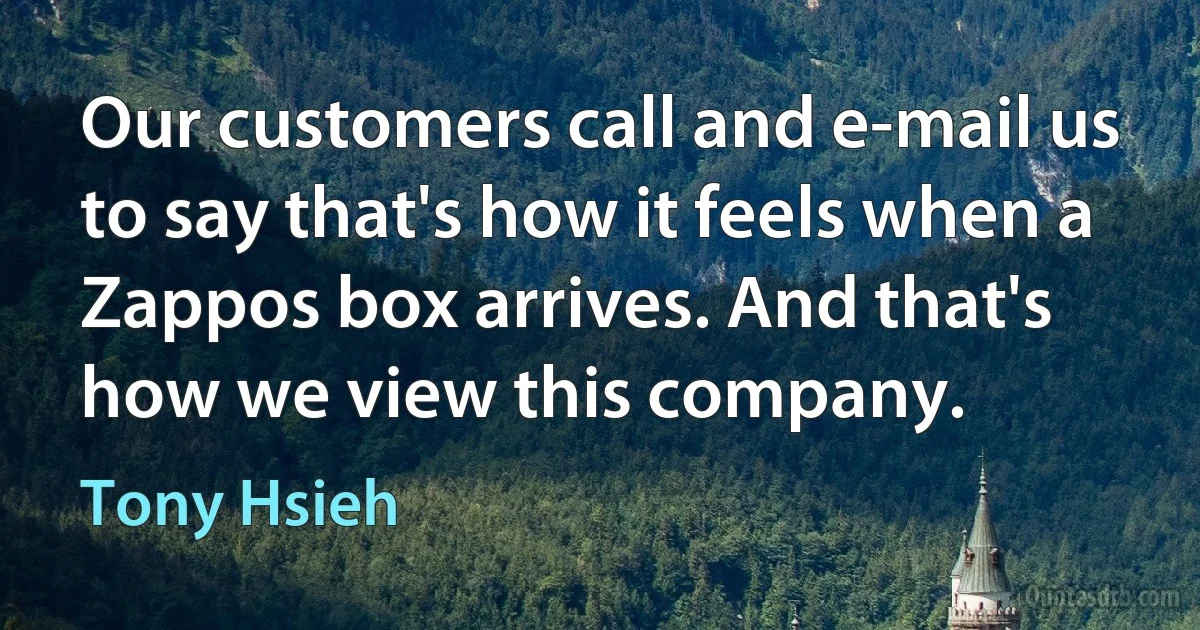 Our customers call and e-mail us to say that's how it feels when a Zappos box arrives. And that's how we view this company. (Tony Hsieh)