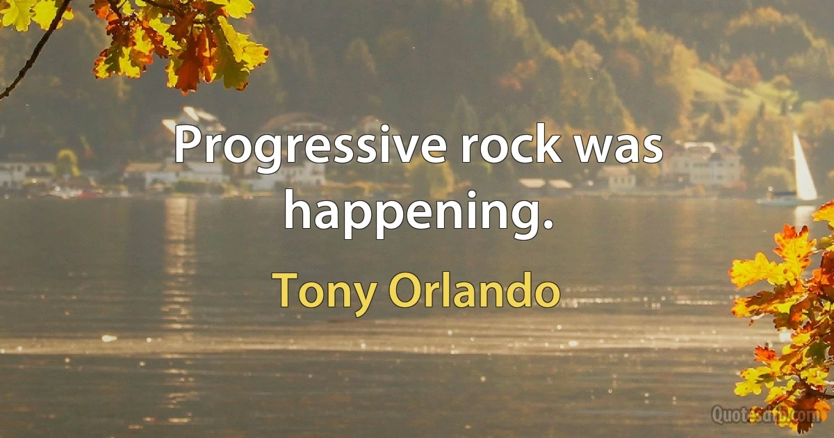 Progressive rock was happening. (Tony Orlando)