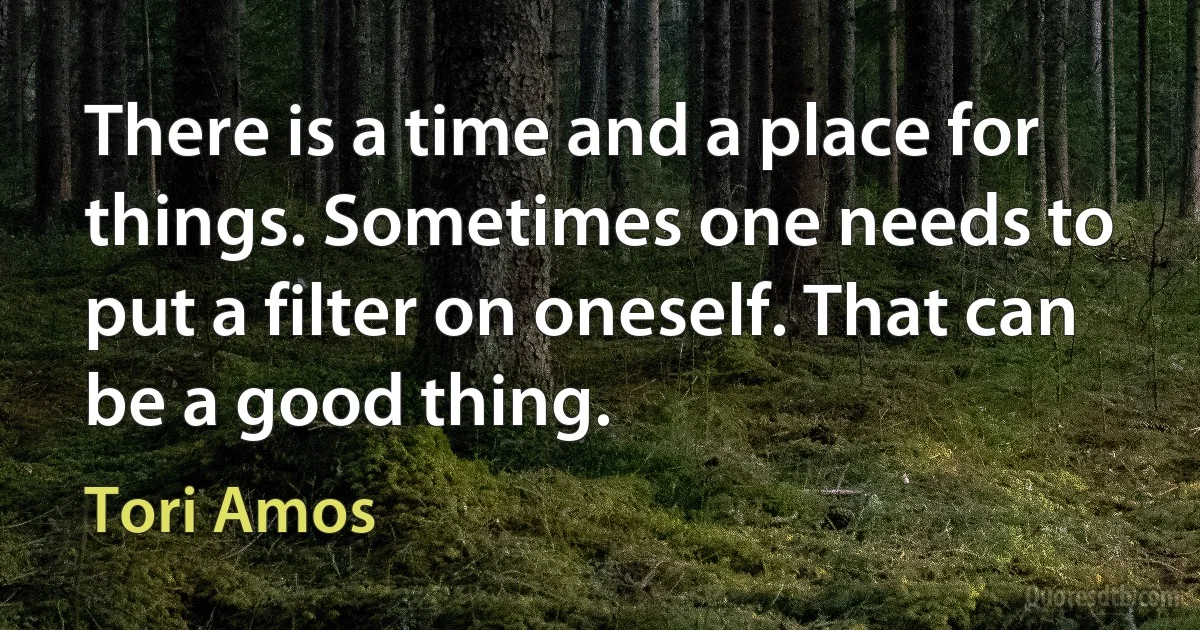 There is a time and a place for things. Sometimes one needs to put a filter on oneself. That can be a good thing. (Tori Amos)