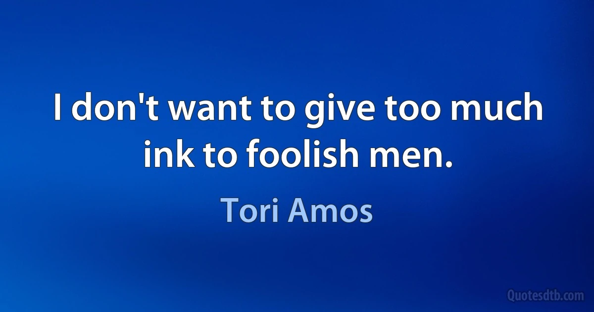 I don't want to give too much ink to foolish men. (Tori Amos)