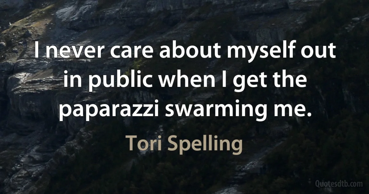 I never care about myself out in public when I get the paparazzi swarming me. (Tori Spelling)