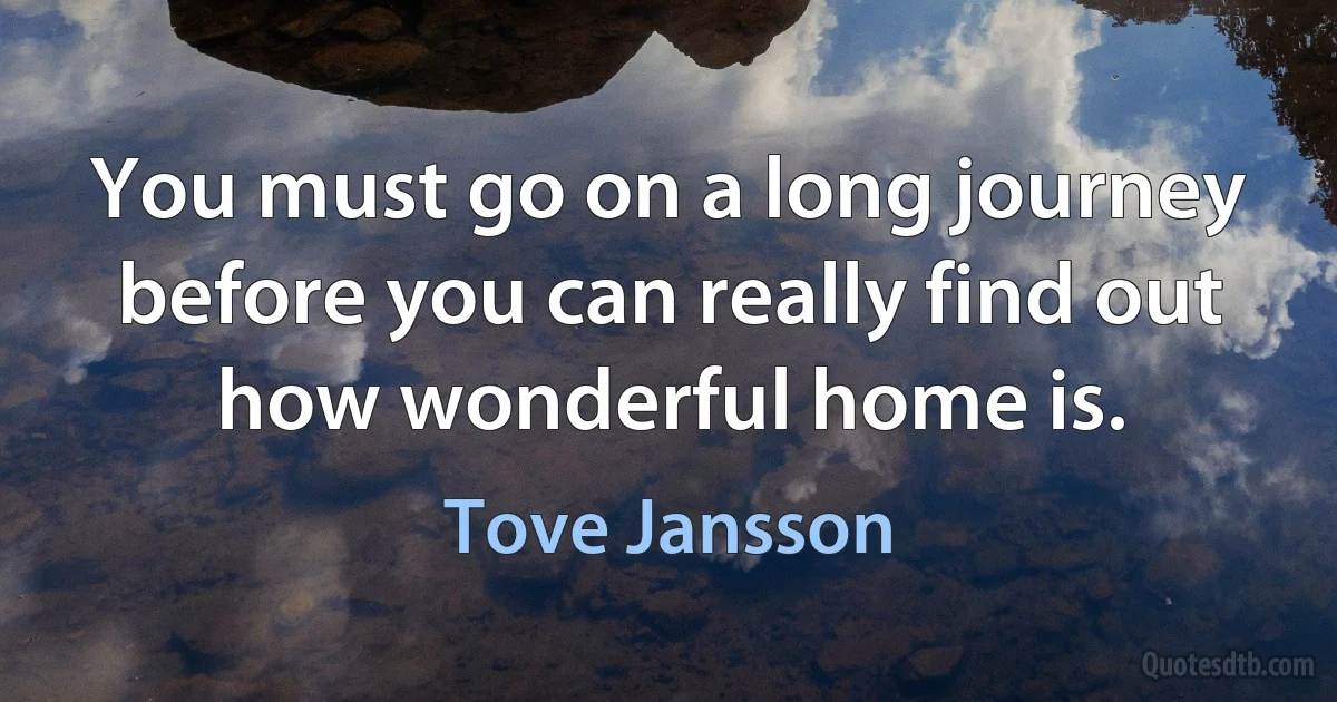 You must go on a long journey before you can really find out how wonderful home is. (Tove Jansson)