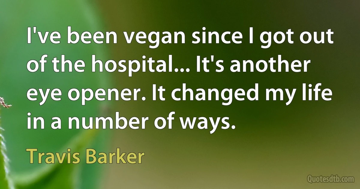 I've been vegan since I got out of the hospital... It's another eye opener. It changed my life in a number of ways. (Travis Barker)