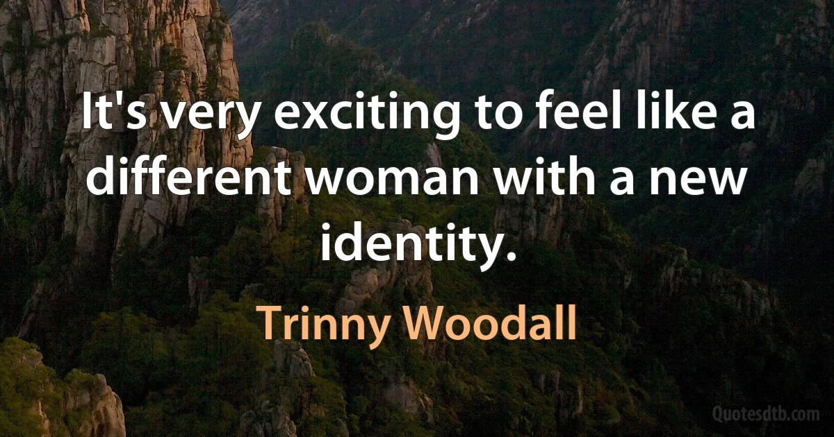 It's very exciting to feel like a different woman with a new identity. (Trinny Woodall)