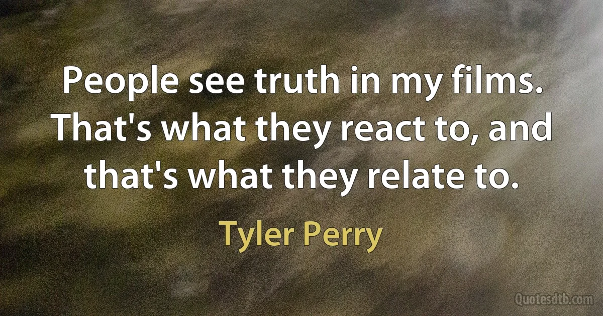 People see truth in my films. That's what they react to, and that's what they relate to. (Tyler Perry)