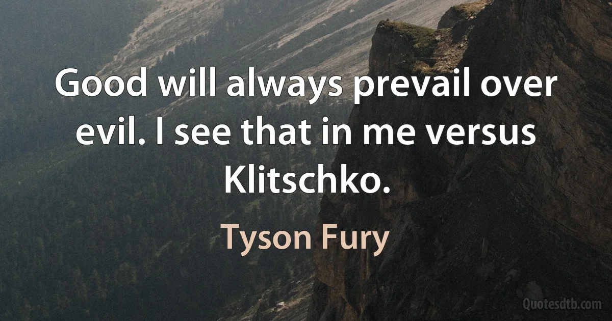 Good will always prevail over evil. I see that in me versus Klitschko. (Tyson Fury)