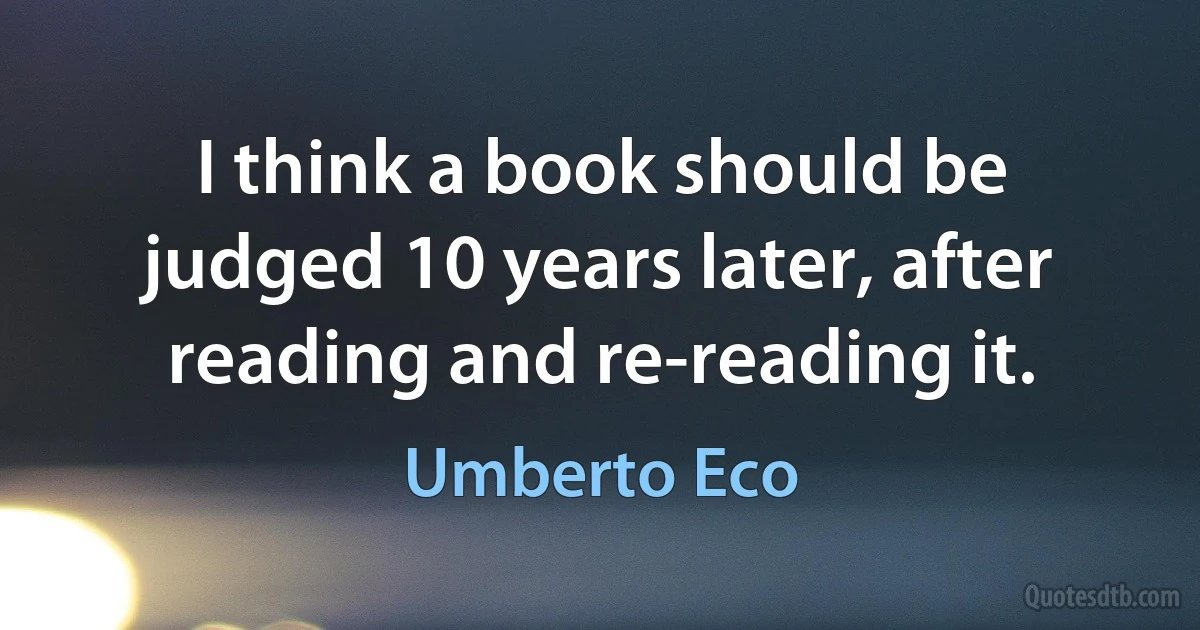 I think a book should be judged 10 years later, after reading and re-reading it. (Umberto Eco)