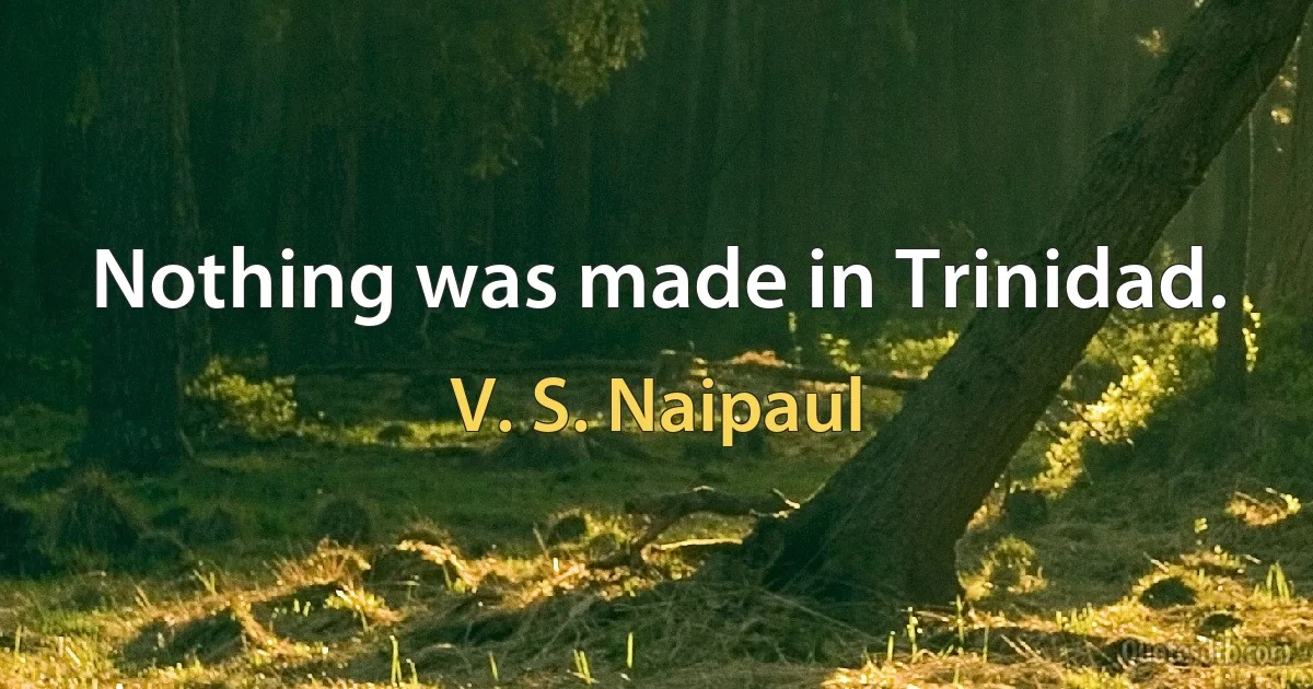 Nothing was made in Trinidad. (V. S. Naipaul)