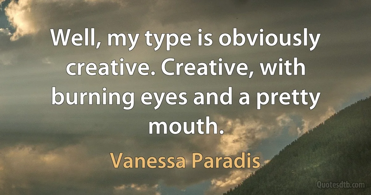 Well, my type is obviously creative. Creative, with burning eyes and a pretty mouth. (Vanessa Paradis)