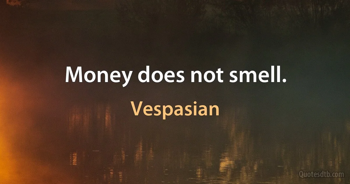 Money does not smell. (Vespasian)